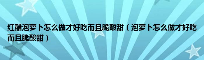  红醋泡萝卜怎么做才好吃而且脆酸甜（泡萝卜怎么做才好吃而且脆酸甜）