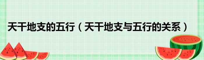 天干地支的五行（天干地支与五行的关系）