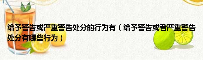 给予警告或严重警告处分的行为有（给予警告或者严重警告处分有哪些行为）