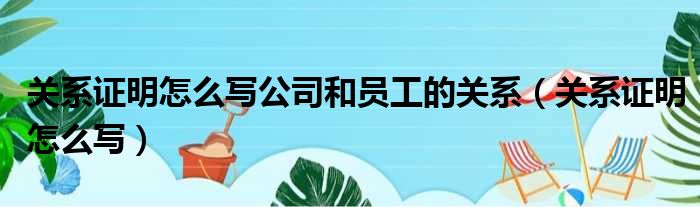 关系证明怎么写公司和员工的关系（关系证明怎么写）