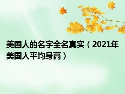 美国人的名字全名真实（2021年美国人平均身高）