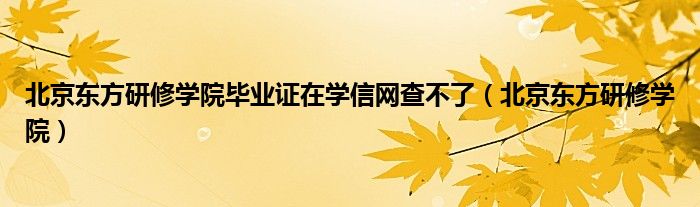  北京东方研修学院毕业证在学信网查不了（北京东方研修学院）