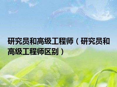 研究员和高级工程师（研究员和高级工程师区别）