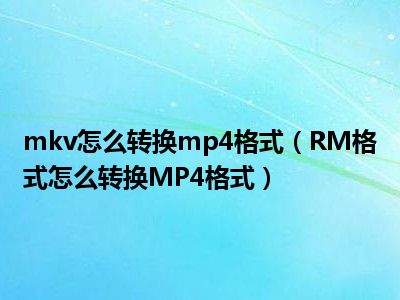 mkv怎么转换mp4格式（RM格式怎么转换MP4格式）