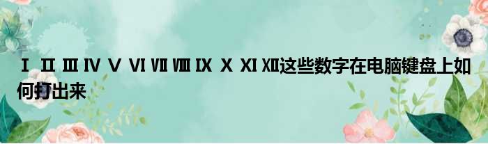 Ⅰ Ⅱ Ⅲ Ⅳ Ⅴ Ⅵ Ⅶ Ⅷ Ⅸ Ⅹ Ⅺ Ⅻ这些数字在电脑键盘上如何打出来