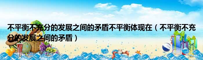 不平衡不充分的发展之间的矛盾不平衡体现在（不平衡不充分的发展之间的矛盾）