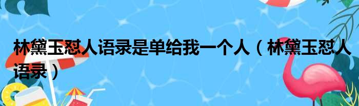 林黛玉怼人语录是单给我一个人（林黛玉怼人语录）