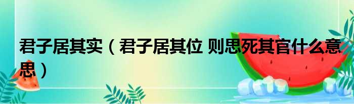 君子居其实（君子居其位 则思死其官什么意思）