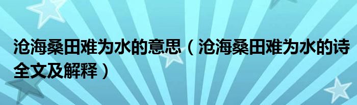 沧海桑田难为水的意思（沧海桑田难为水的诗全文及解释）