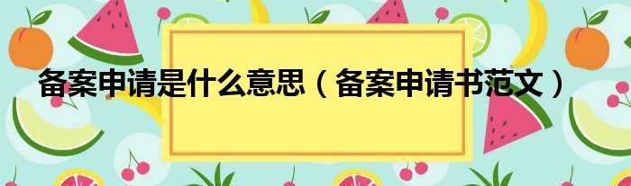 备案申请是什么意思（备案申请书范文）