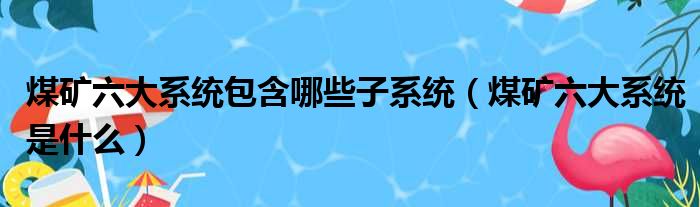 煤矿六大系统包含哪些子系统（煤矿六大系统是什么）