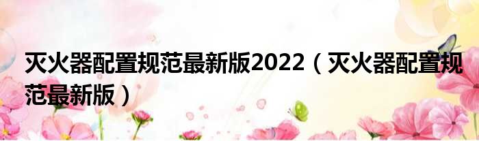 灭火器配置规范最新版2022（灭火器配置规范最新版）