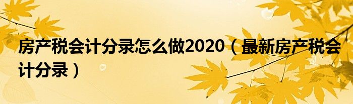 房产税会计分录怎么做2020（最新房产税会计分录）