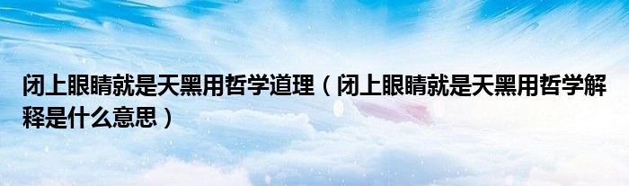 闭上眼睛就是天黑用哲学道理（闭上眼睛就是天黑用哲学解释是什么意思）