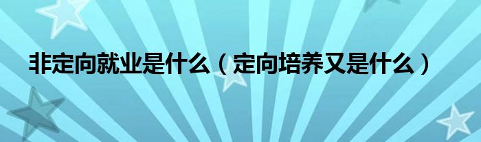 非定向就业是什么（定向培养又是什么）