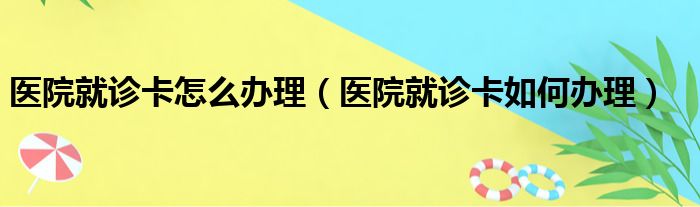 医院就诊卡怎么办理（医院就诊卡如何办理）