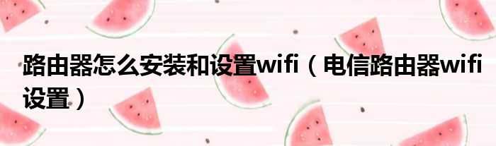 路由器怎么安装和设置wifi（电信路由器wifi设置）