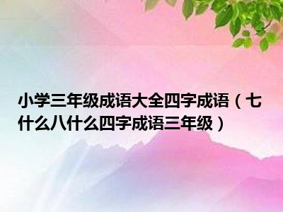 小学三年级成语大全四字成语（七什么八什么四字成语三年级）