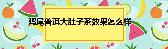 鸡尾普洱大肚子茶效果怎么样