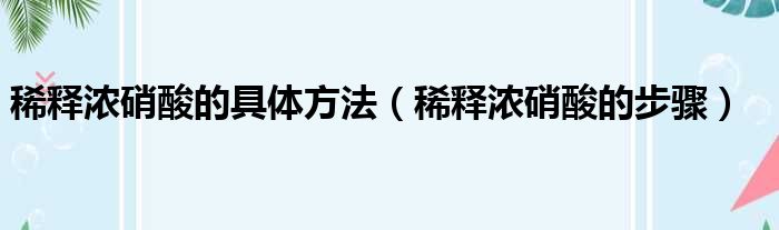 稀释浓硝酸的具体方法（稀释浓硝酸的步骤）