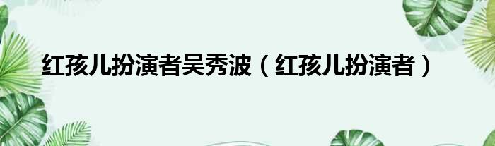 红孩儿扮演者吴秀波（红孩儿扮演者）