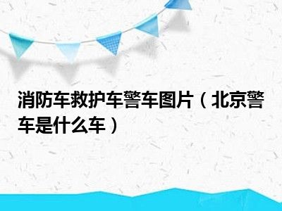 消防车救护车警车图片（北京警车是什么车）