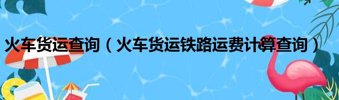 火车货运查询（火车货运铁路运费计算查询）