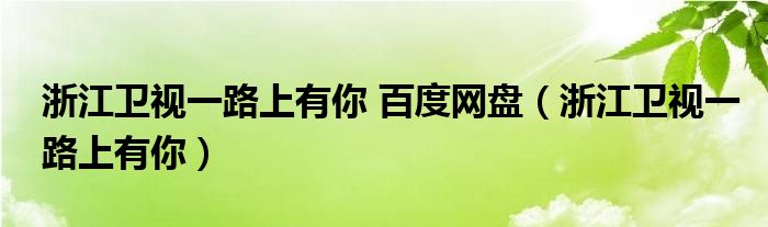  浙江卫视一路上有你 百度网盘（浙江卫视一路上有你）