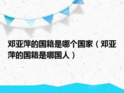 邓亚萍的国籍是哪个国家（邓亚萍的国籍是哪国人）