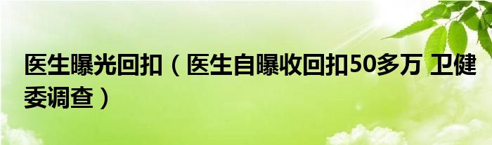  医生曝光回扣（医生自曝收回扣50多万 卫健委调查）