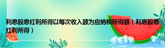 利息股息红利所得以每次收入额为应纳税所得额（利息股息红利所得）