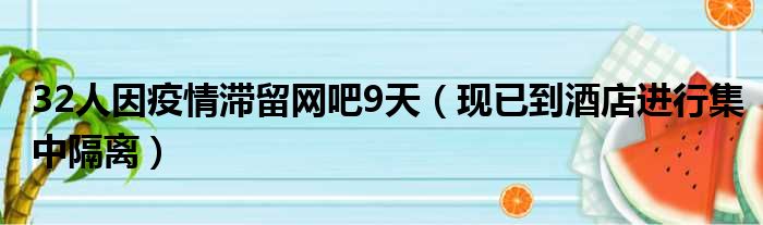 32人因疫情滞留网吧9天（现已到酒店进行集中隔离）