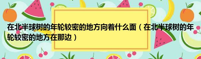 在北半球树的年轮较密的地方向着什么面（在北半球树的年轮较密的地方在那边）