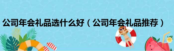 公司年会礼品选什么好（公司年会礼品推荐）