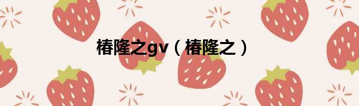 椿隆之gv（椿隆之）