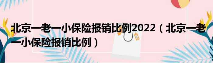 北京一老一小保险报销比例2022（北京一老一小保险报销比例）