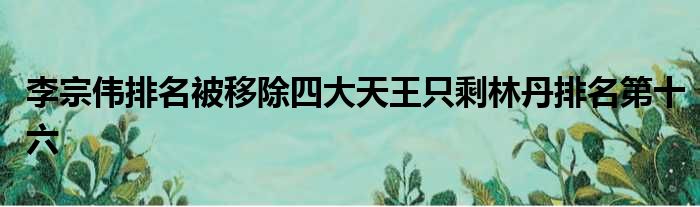 李宗伟排名被移除四大天王只剩林丹排名第十六