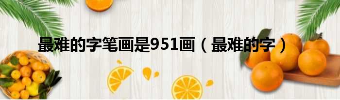 最难的字笔画是951画（最难的字）