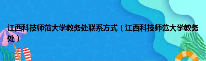 江西科技师范大学教务处联系方式（江西科技师范大学教务处）