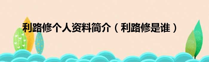 利路修个人资料简介（利路修是谁）