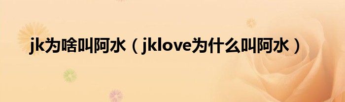 jk为啥叫阿水（jklove为什么叫阿水）