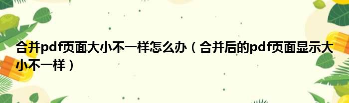 合并pdf页面大小不一样怎么办（合并后的pdf页面显示大小不一样）