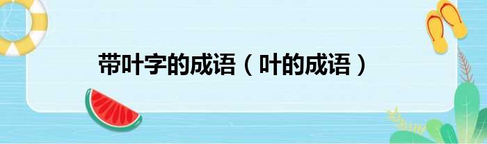 带叶字的成语（叶的成语）