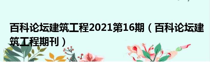 百科论坛建筑工程2021第16期（百科论坛建筑工程期刊）