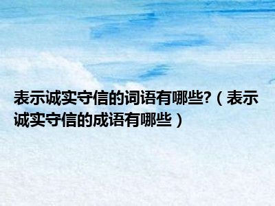 表示诚实守信的词语有哪些 （表示诚实守信的成语有哪些）