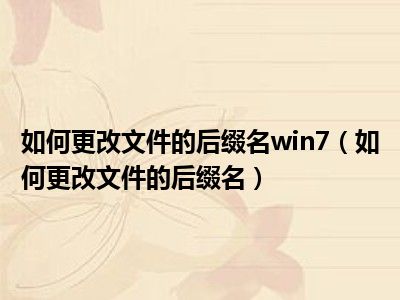 如何更改文件的后缀名win7（如何更改文件的后缀名）