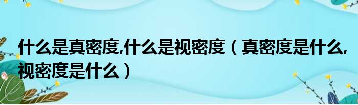 什么是真密度 什么是视密度（真密度是什么 视密度是什么）