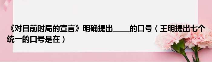 《对目前时局的宣言》明确提出     的口号（王明提出七个统一的口号是在）