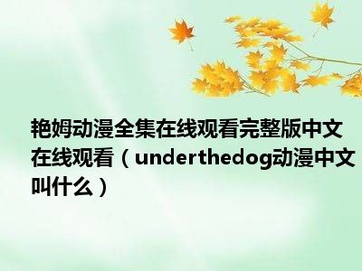 艳姆动漫全集在线观看完整版中文在线观看（underthedog动漫中文叫什么）