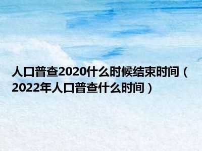 人口普查2020什么时候结束时间（2022年人口普查什么时间）